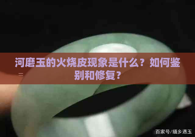 河磨玉的火烧皮现象是什么？如何鉴别和修复？