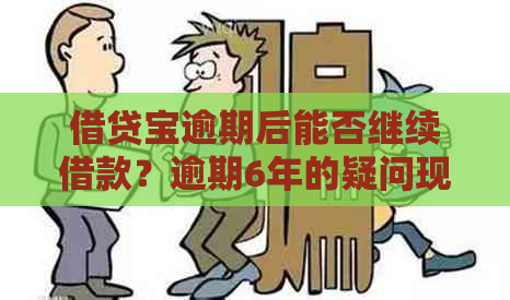 借贷宝逾期后能否继续借款？逾期6年的疑问现在仍需解答