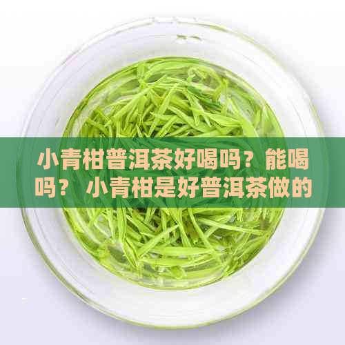 小青柑普洱茶好喝吗？能喝吗？ 小青柑是好普洱茶做的吗？