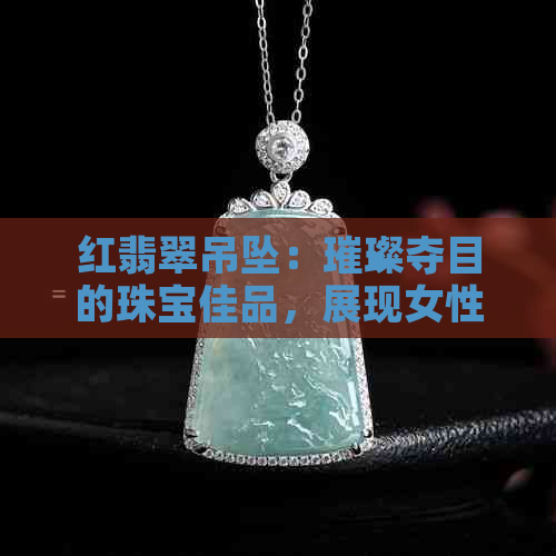 红翡翠吊坠：璀璨夺目的珠宝佳品，展现女性魅力与高贵气质