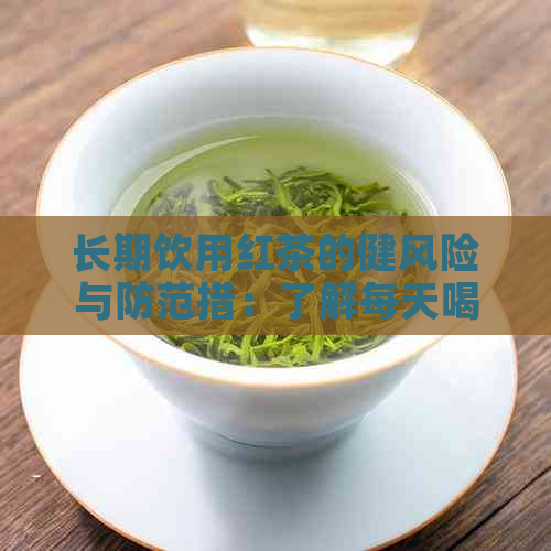 长期饮用红茶的健风险与防范措：了解每天喝红茶可能带来的不良影响