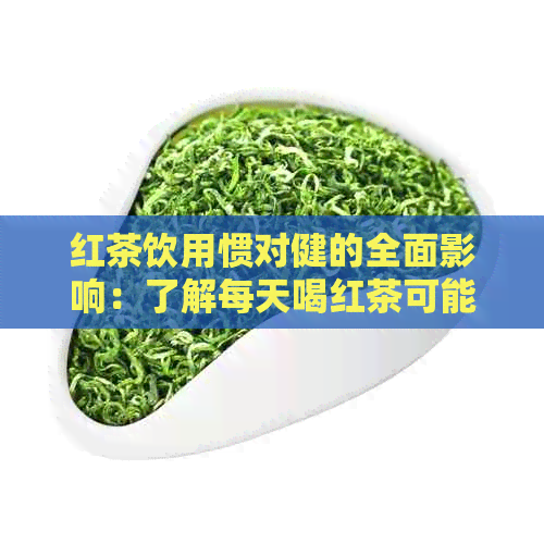 红茶饮用惯对健的全面影响：了解每天喝红茶可能带来的弊端及预防措