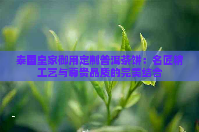 泰国皇家御用定制普洱茶饼：名匠精工艺与尊贵品质的完美结合