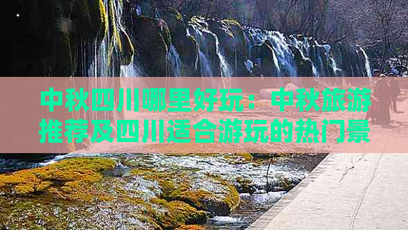 中秋四川哪里好玩：中秋旅游推荐及四川适合游玩的热门景点指南