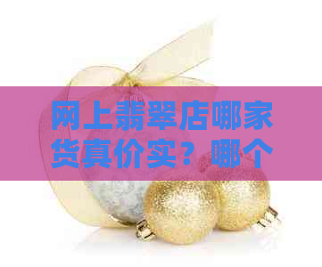 网上翡翠店哪家货真价实？哪个好？