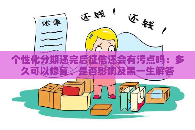 个性化分期还完后还会有污点吗：多久可以修复、是否影响及黑一生解答