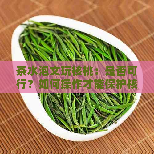 茶水泡文玩核桃：是否可行？如何操作才能保护核桃？