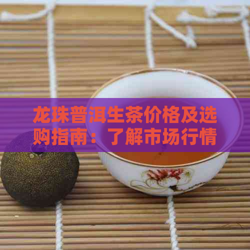 龙珠普洱生茶价格及选购指南：了解市场行情，轻松选购高品质茶叶