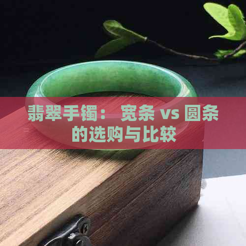 翡翠手镯： 宽条 vs 圆条的选购与比较