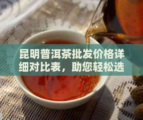 昆明普洱茶批发价格详细对比表，助您轻松选购高品质茶叶