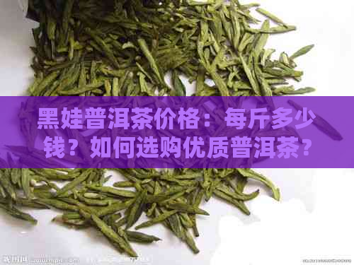 黑娃普洱茶价格：每斤多少钱？如何选购优质普洱茶？