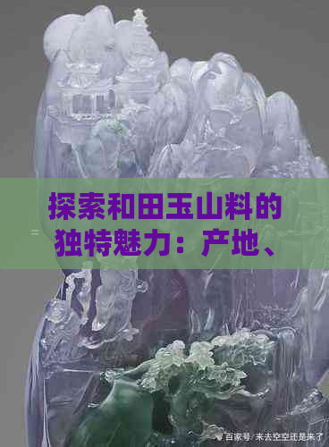 探索和田玉山料的独特魅力：产地、质地、工艺与价值全面解析