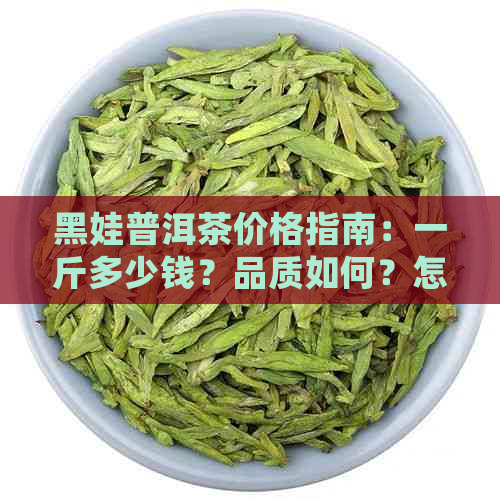 黑娃普洱茶价格指南：一斤多少钱？品质如何？怎么挑选？