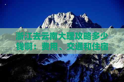 浙江去云南大理攻略多少钱啊：费用、交通和住宿全解析