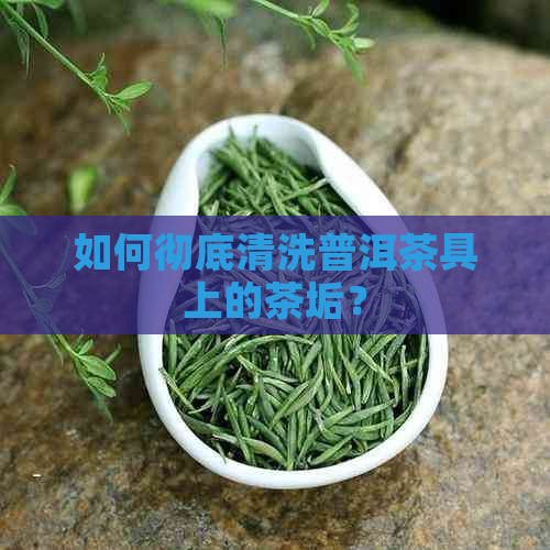 如何彻底清洗普洱茶具上的茶垢？