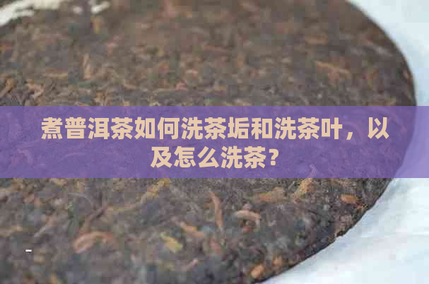 煮普洱茶如何洗茶垢和洗茶叶，以及怎么洗茶？