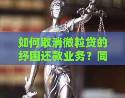 如何取消微粒贷的纾困还款业务？同时了解相关问题解答