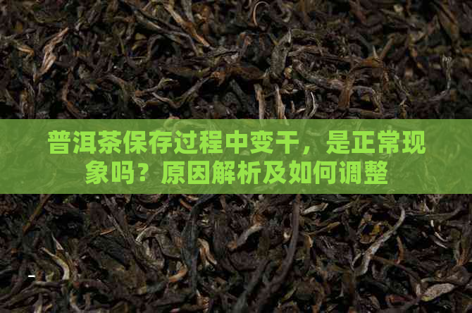 普洱茶保存过程中变干，是正常现象吗？原因解析及如何调整