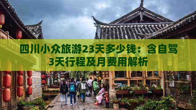 四川小众旅游23天多少钱：含自驾3天行程及月费用解析