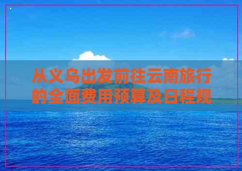 从义乌出发前往云南旅行的全面费用预算及日程规划