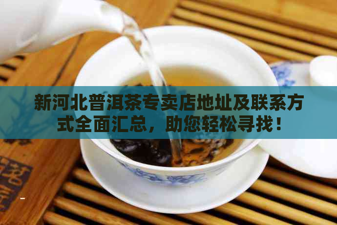 新河北普洱茶专卖店地址及联系方式全面汇总，助您轻松寻找！