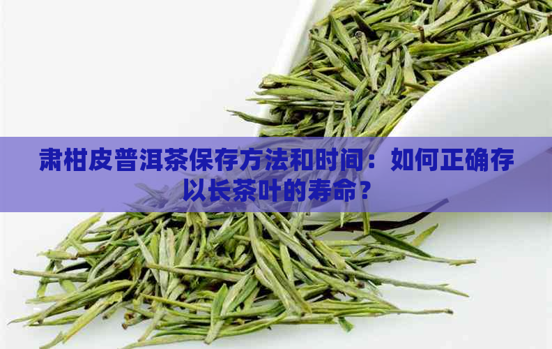 肃柑皮普洱茶保存方法和时间：如何正确存以长茶叶的寿命？