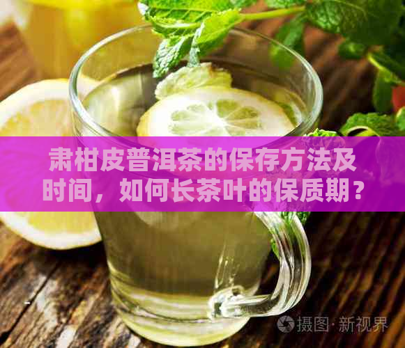 肃柑皮普洱茶的保存方法及时间，如何长茶叶的保质期？