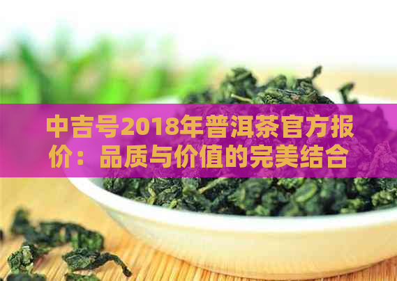 中吉号2018年普洱茶官方报价：品质与价值的完美结合