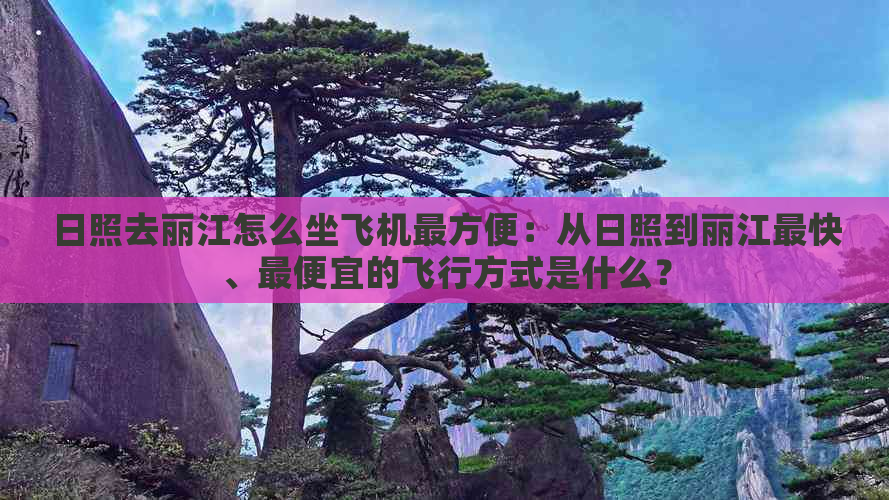 日照去丽江怎么坐飞机最方便：从日照到丽江最快、更便宜的飞行方式是什么？