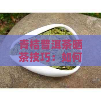 青桔普洱茶晒茶技巧：如何让茶更好喝？