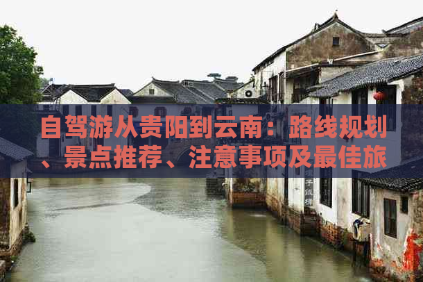 自驾游从贵阳到云南：路线规划、景点推荐、注意事项及更佳旅行季节全面解析