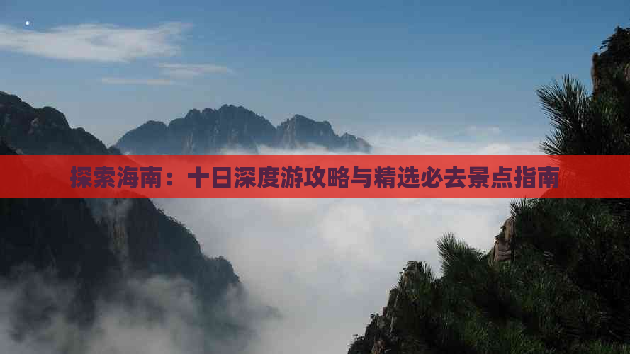 探索海南：十日深度游攻略与精选必去景点指南