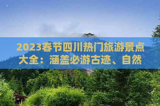 2023春节四川热门旅游景点大全：涵盖必游古迹、自然风光与民俗体验