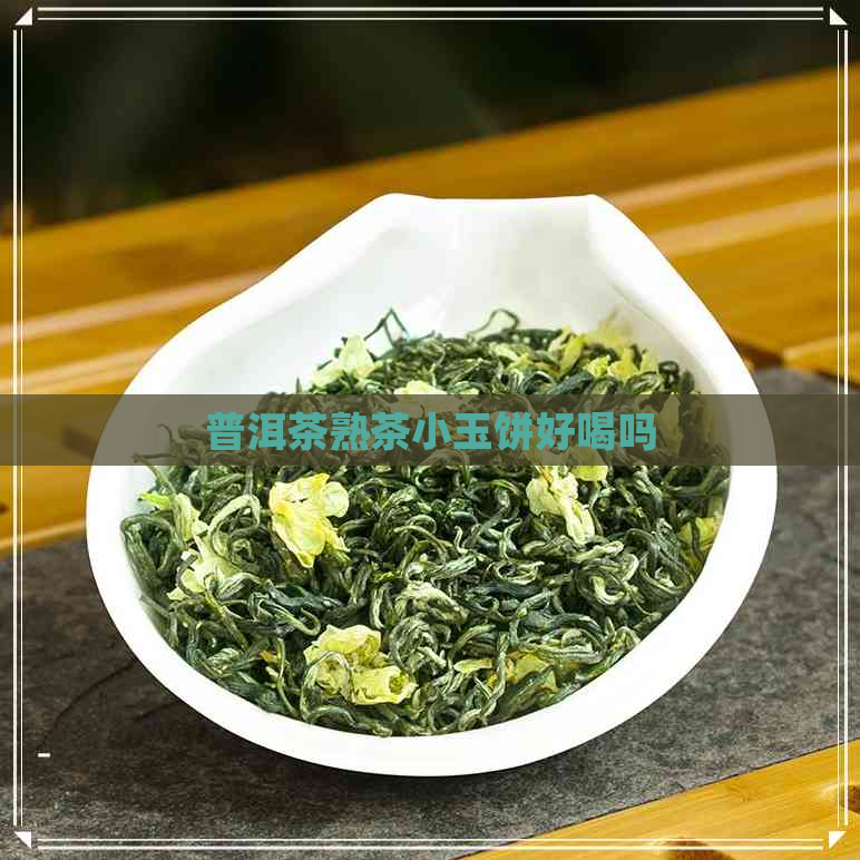 普洱茶熟茶小玉饼好喝吗