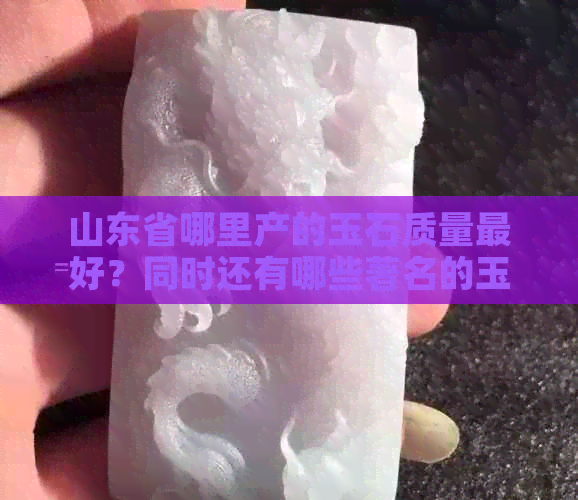 山东省哪里产的玉石质量更好？同时还有哪些著名的玉石产地？