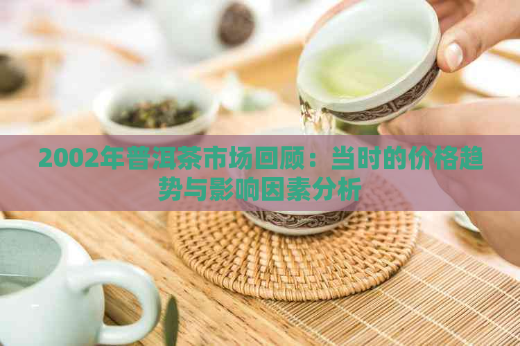 2002年普洱茶市场回顾：当时的价格趋势与影响因素分析