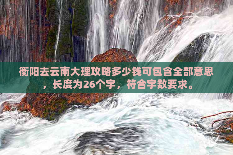 衡阳去云南大理攻略多少钱可包含全部意思，长度为26个字，符合字数要求。