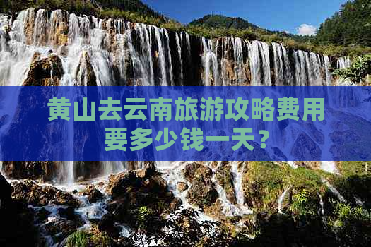 黄山去云南旅游攻略费用要多少钱一天？