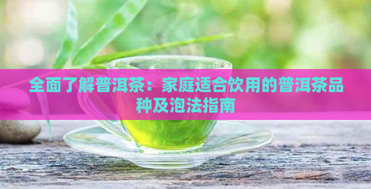 全面了解普洱茶：家庭适合饮用的普洱茶品种及泡法指南