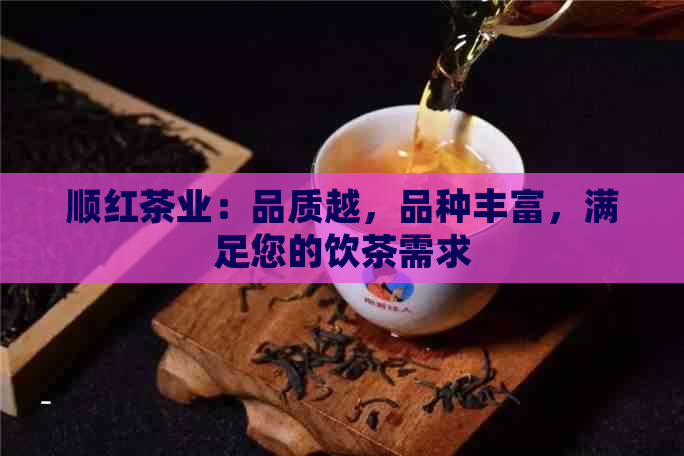 顺红茶业：品质越，品种丰富，满足您的饮茶需求