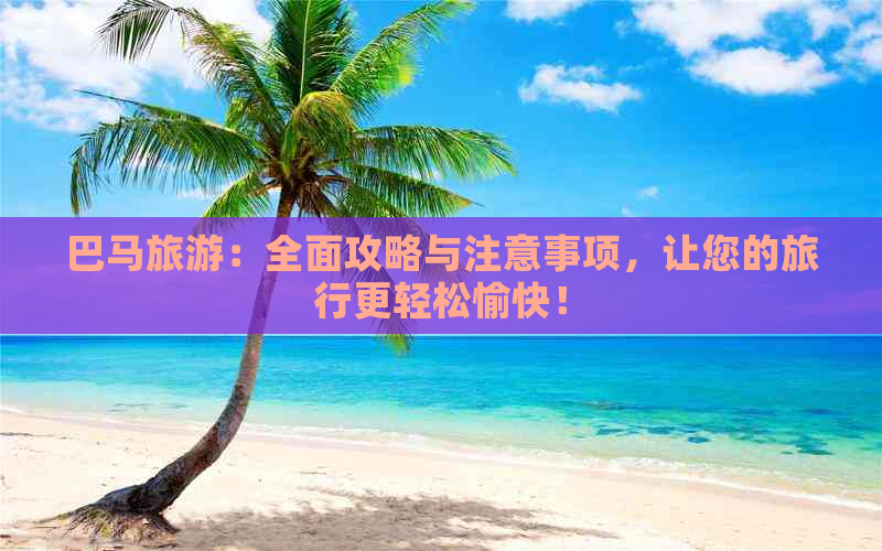 巴马旅游：全面攻略与注意事项，让您的旅行更轻松愉快！