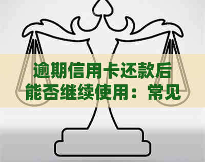 逾期信用卡还款后能否继续使用：常见问题解答及处理建议