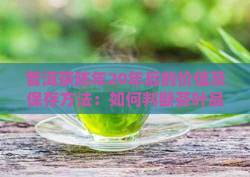 普洱茶陈年20年后的价值及保存方法：如何判断茶叶品质和保持口感？