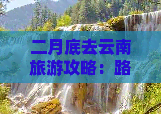 二月底去云南旅游攻略：路线规划与全攻略