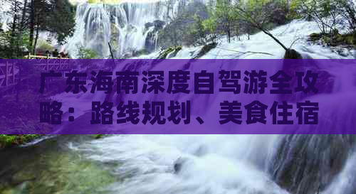 广东海南深度自驾游全攻略：路线规划、美食住宿、景点详解与旅行必备指南