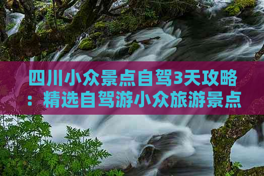 四川小众景点自驾3天攻略：精选自驾游小众旅游景点