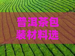 普洱茶包装材料选择：全面指南解答各种疑问，助你挑选包装方案