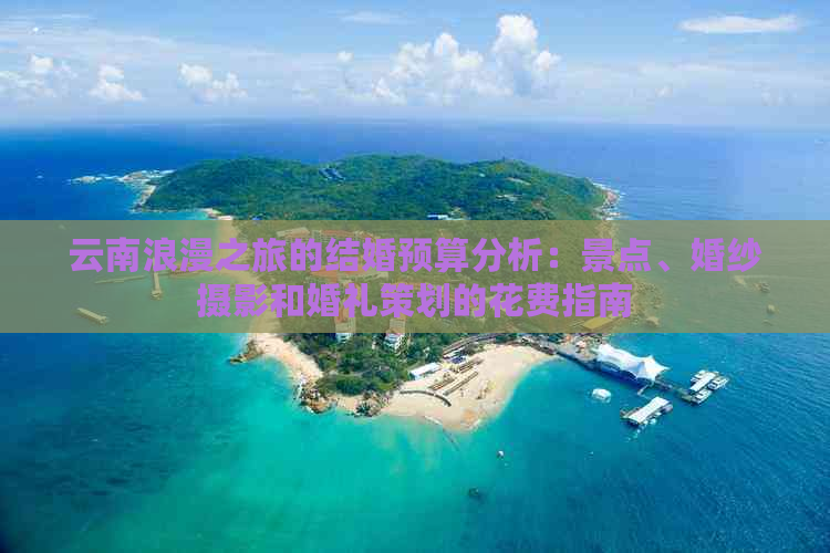 云南浪漫之旅的结婚预算分析：景点、婚纱摄影和婚礼策划的花费指南