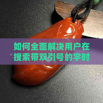 如何全面解决用户在搜索带双引号的字时可能遇到的问题？