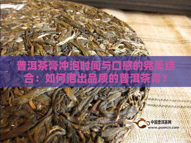 普洱茶膏冲泡时间与口感的完美结合：如何泡出品质的普洱茶膏？